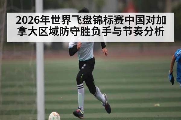 2026年世界飞盘锦标赛中国对加拿大区域防守胜负手与节奏分析