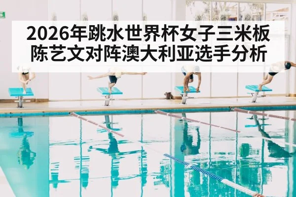 2026年跳水世界杯女子三米板陈艺文对阵澳大利亚选手分析