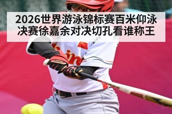 2026世界游泳锦标赛百米仰泳决赛徐嘉余对决切孔看谁称王
